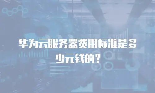 华为云服务器费用标准是多少元钱的？
