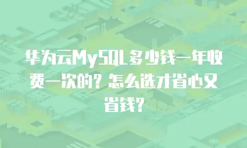 华为云MySQL多少钱一年收费一次的？怎么选才省心又省钱？