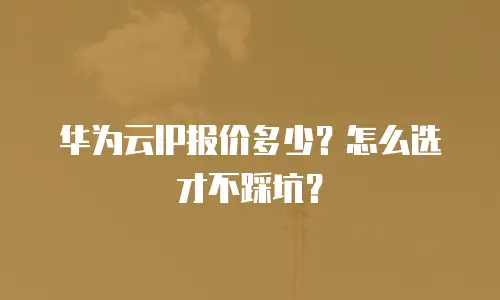 华为云IP报价多少？怎么选才不踩坑？