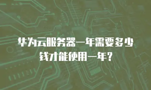 华为云服务器一年需要多少钱才能使用一年？