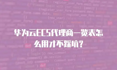 华为云ECS代理商一览表怎么用才不踩坑？