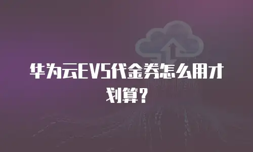 华为云EVS代金券怎么用才划算？