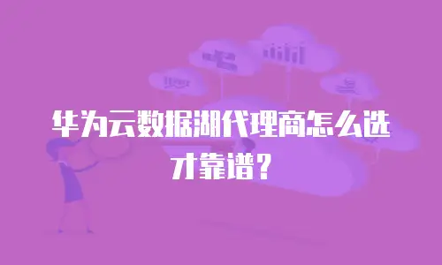 华为云数据湖代理商怎么选才靠谱？