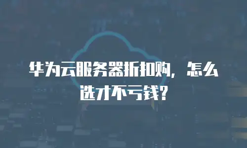 华为云服务器折扣购，怎么选才不亏钱？