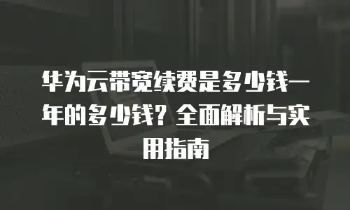 华为云带宽续费是多少钱一年的多少钱？全面解析与实用指南