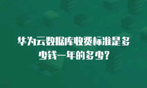华为云数据库收费标准是多少钱一年的多少？