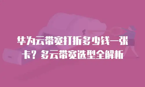 华为云带宽打折多少钱一张卡？多云带宽选型全解析