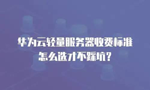 华为云轻量服务器收费标准怎么选才不踩坑？
