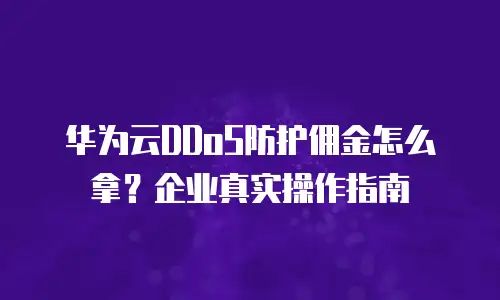 华为云DDoS防护佣金怎么拿？企业真实操作指南