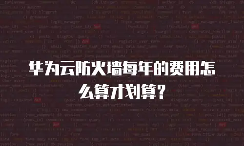 华为云防火墙每年的费用怎么算才划算？