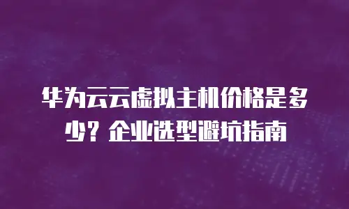 华为云云虚拟主机价格是多少？企业选型避坑指南