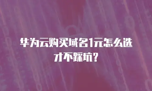 华为云购买域名1元怎么选才不踩坑？