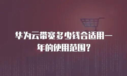 华为云带宽多少钱合适用一年的使用范围？
