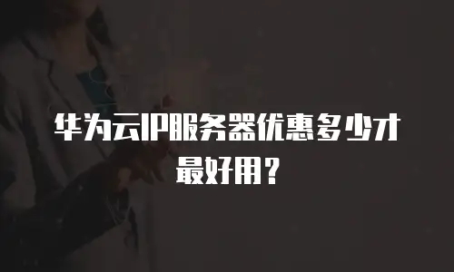 华为云IP服务器优惠多少才最好用？
