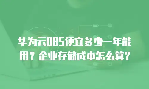 华为云OBS便宜多少一年能用？企业存储成本怎么算？