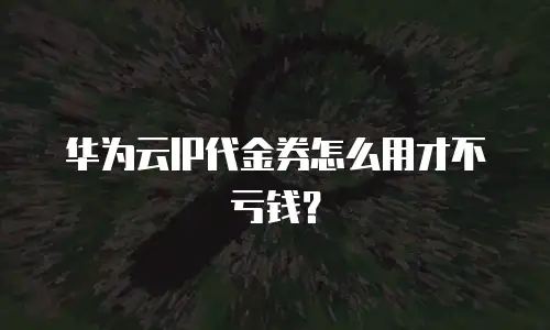 华为云IP代金券怎么用才不亏钱？