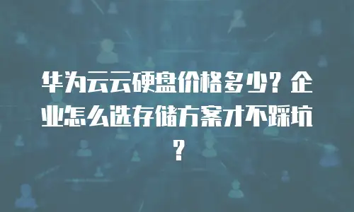 华为云云硬盘价格多少？企业怎么选存储方案才不踩坑？