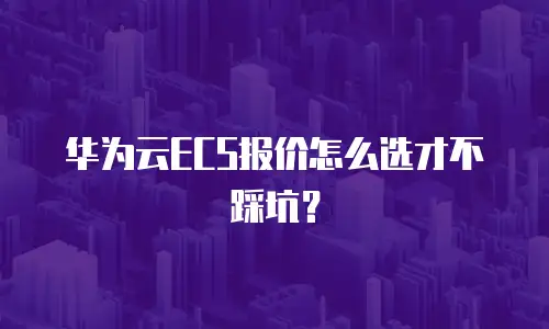 华为云ECS报价怎么选才不踩坑？