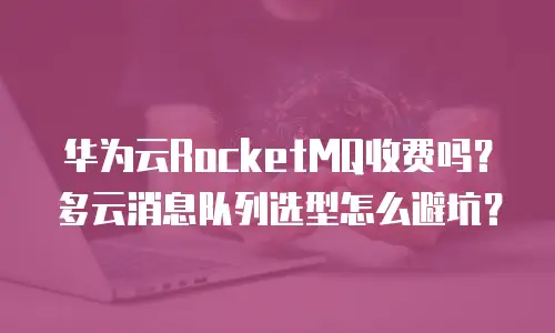 华为云RocketMQ收费吗？多云消息队列选型怎么避坑？