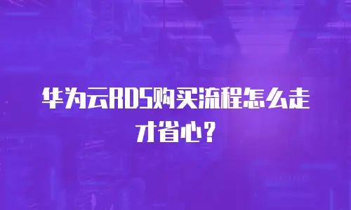 华为云RDS购买流程怎么走才省心？