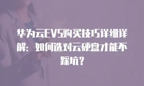 华为云EVS购买技巧详细详解：如何选对云硬盘才能不踩坑？