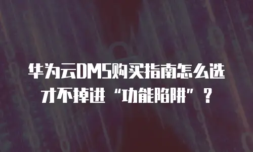 华为云DMS购买指南怎么选才不掉进&ldquo;功能陷阱&rdquo;？