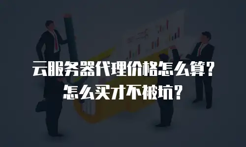 云服务器代理价格怎么算？怎么买才不被坑？