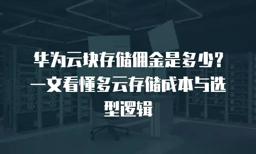 华为云块存储佣金是多少？一文看懂多云存储成本与选型逻辑