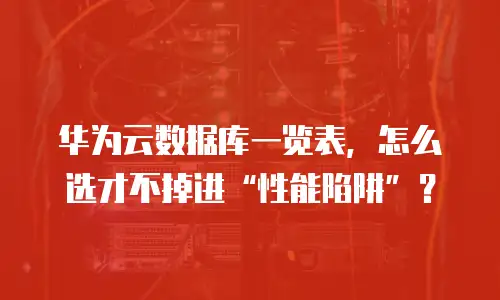 华为云数据库一览表，怎么选才不掉进“性能陷阱”？