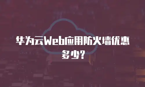 华为云Web应用防火墙优惠多少？