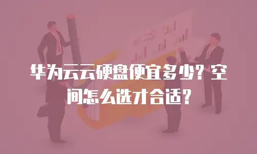 华为云云硬盘便宜多少？空间怎么选才合适？