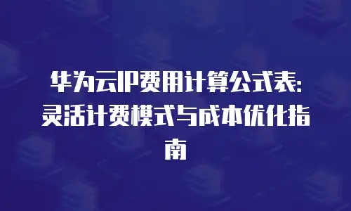 华为云IP费用计算公式表：灵活计费模式与成本优化指南