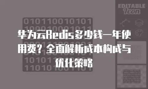 华为云Redis多少钱一年使用费？全面解析成本构成与优化策略