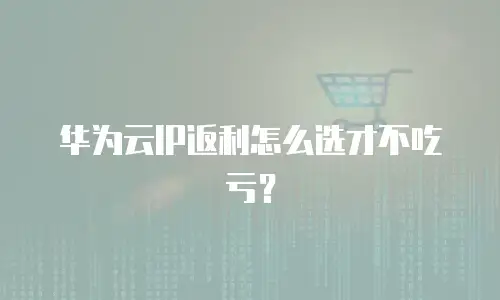 华为云IP返利怎么选才不吃亏？