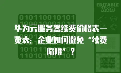 华为云服务器续费价格表一览表：企业如何避免“续费陷阱”？