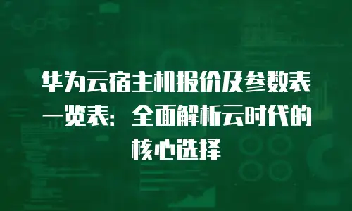 华为云宿主机报价及参数表一览表：全面解析云时代的核心选择
