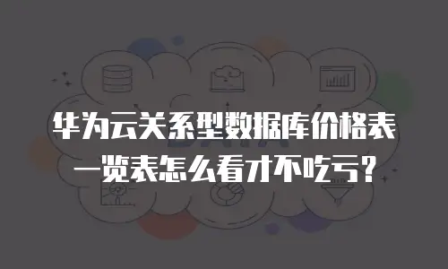 华为云关系型数据库价格表一览表怎么看才不吃亏？