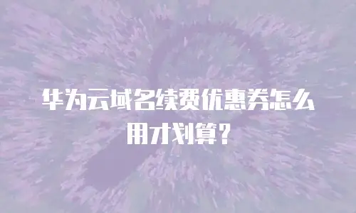 华为云域名续费优惠券怎么用才划算？