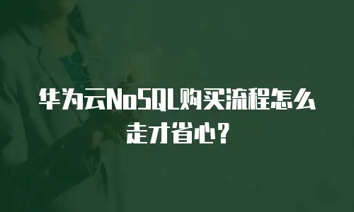 华为云NoSQL购买流程怎么走才省心？