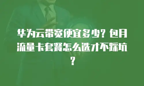 华为云带宽便宜多少？包月流量卡套餐怎么选才不踩坑？