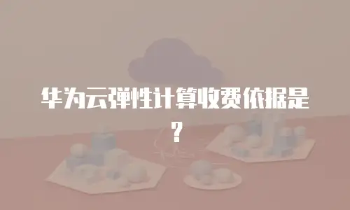 华为云弹性计算收费依据是？