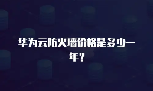 华为云防火墙价格是多少一年？