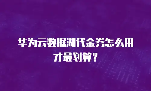 华为云数据湖代金券怎么用才最划算？