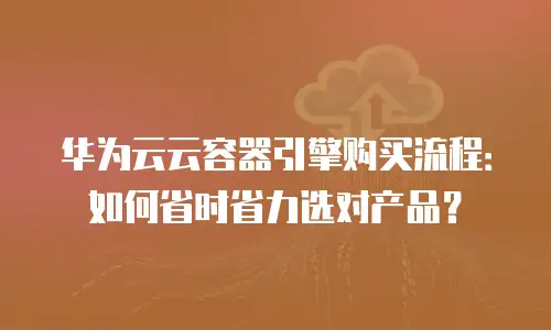 华为云云容器引擎购买流程：如何省时省力选对产品？