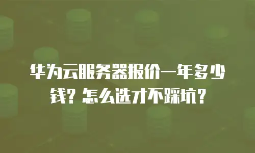 华为云服务器报价一年多少钱？怎么选才不踩坑？
