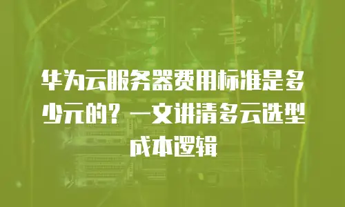 华为云服务器费用标准是多少元的？一文讲清多云选型成本逻辑