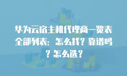 华为云宿主机代理商一览表全部列表：怎么找？靠谱吗？怎么选？