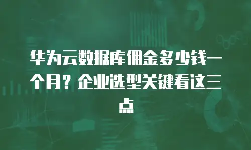 华为云数据库佣金多少钱一个月？企业选型关键看这三点