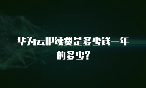 华为云IP续费是多少钱一年的多少？