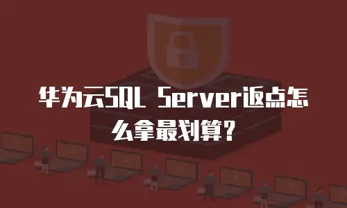 华为云SQL Server返点怎么拿最划算？